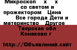 Микроскоп 100х-750х zoom, со светом и прожектором › Цена ­ 1 990 - Все города Дети и материнство » Другое   . Тверская обл.,Конаково г.